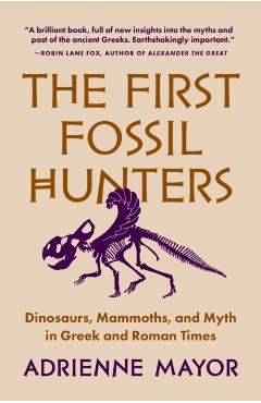The First Fossil Hunters: Dinosaurs, Mammoths, and Myth in Greek and Roman Times - Adrienne Mayor