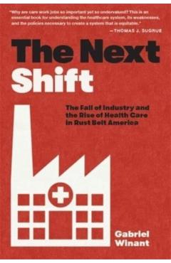 The Next Shift: The Fall of Industry and the Rise of Health Care in Rust Belt America - Gabriel Winant