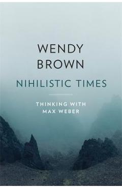 Nihilistic Times: Thinking with Max Weber - Wendy Brown