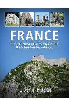 France: The Secret Knowledge of Mary Magdalene, The Cathars, Templars and Avalon - Judith Küsel