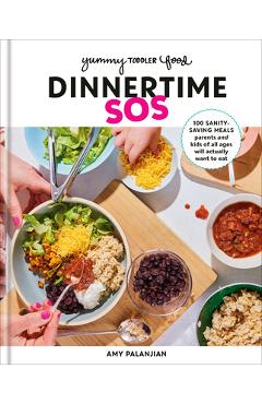 Yummy Toddler Food: Dinnertime SOS: 100 Sanity-Saving Meals Parents and Kids of All Ages Will Actually Want to Eat: A Cookbook - Amy Palanjian