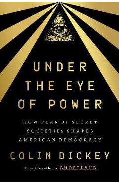 Under the Eye of Power: How Fear of Secret Societies Shapes American Democracy - Colin Dickey
