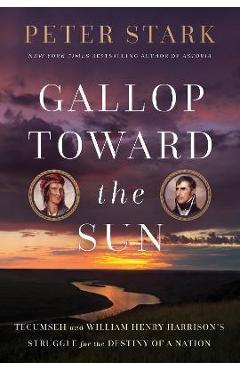 Gallop Toward the Sun: Tecumseh and William Henry Harrison\'s Struggle for the Destiny of a Nation - Peter Stark