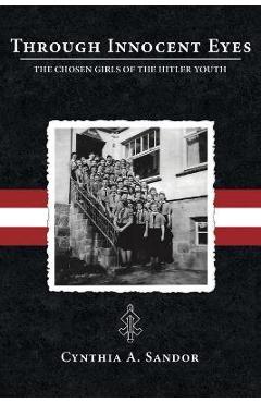 Through Innocent Eyes: The Chosen Girls of the Hitler Youth - Cynthia A. Sandor