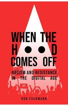 When the Hood Comes Off: Racism and Resistance in the Digital Age - Rob Eschmann