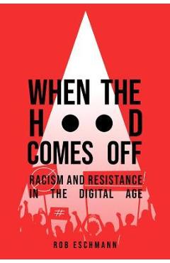 When the Hood Comes Off: Racism and Resistance in the Digital Age - Rob Eschmann