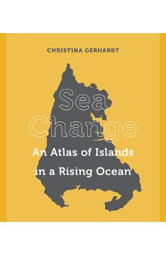 Sea Change: An Atlas of Islands in a Rising Ocean - Christina Gerhardt