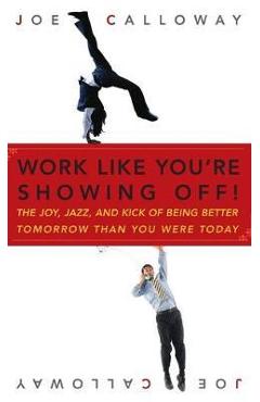 Work Like You\'re Showing Off!: The Joy, Jazz, and Kick of Being Better Tomorrow Than You Were Today - Joe Calloway