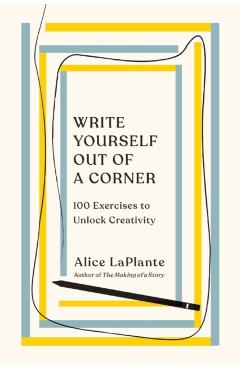 Write Yourself Out of a Corner: 100 Exercises to Unlock Creativity - Alice Laplante