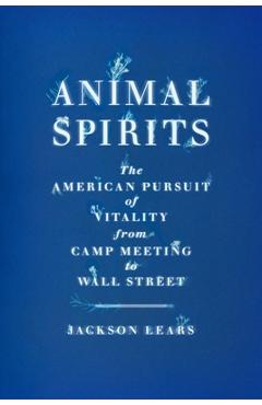 Animal Spirits: The American Pursuit of Vitality from Camp Meeting to Wall Street - Jackson Lears