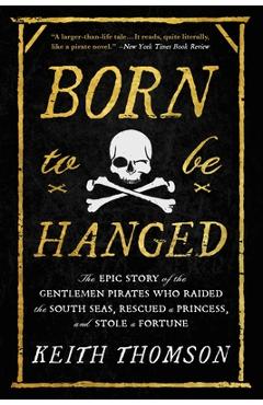 Born to Be Hanged: The Epic Story of the Gentlemen Pirates Who Raided the South Seas, Rescued a Princess, and Stole a Fortune - Keith Thomson