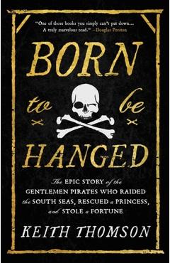 Born to Be Hanged: The Epic Story of the Gentlemen Pirates Who Raided the South Seas, Rescued a Princess, and Stole a Fortune - Keith Thomson