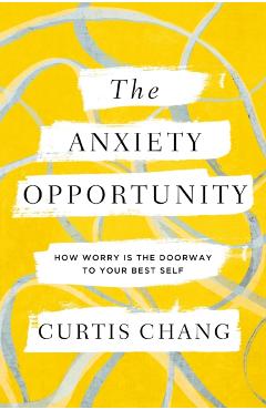 The Anxiety Opportunity: How Worry Is the Doorway to Your Best Self - Curtis Chang