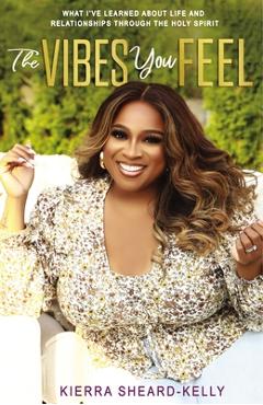 The Vibes You Feel: What I\'ve Learned about Life and Relationships Through the Holy Spirit - Kierra Sheard-kelly