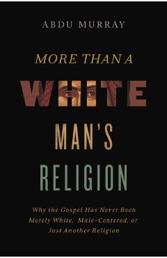 More Than a White Man's Religion: Why the Gospel Has Never Been Merely White, Male-Centered, or Just Another Religion - Abdu Murray