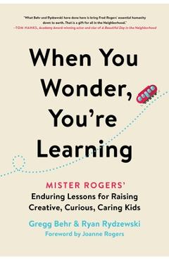 When You Wonder, You\'re Learning: Mister Rogers\' Enduring Lessons for Raising Creative, Curious, Caring Kids - Gregg Behr