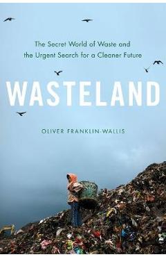 Wasteland: The Secret World of Waste and the Urgent Search for a Cleaner Future - Oliver Franklin-wallis
