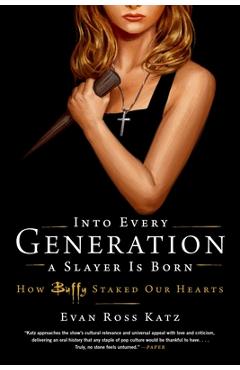 Into Every Generation a Slayer Is Born: How Buffy Staked Our Hearts - Evan Ross Katz