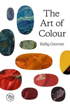 The Art of Colour: The History of Art in 39 Pigments - Kelly Grovier