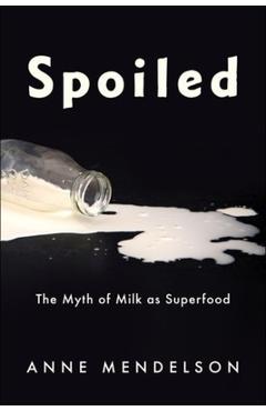 Spoiled: The Myth of Milk as Superfood - Anne Mendelson