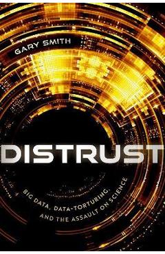 Distrust: Big Data, Data-Torturing, and the Assault on Science - Gary Smith