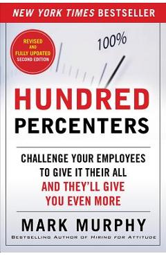 Hundred Percenters: Challenge Your Employees to Give It Their All, and They\'ll Give You Even More - Mark Murphy