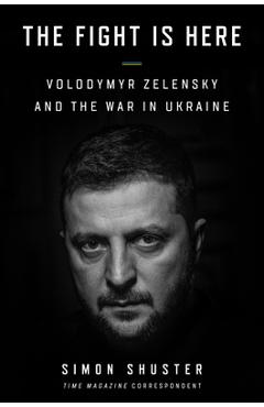The Fight Is Here: Volodymyr Zelensky and the War in Ukraine - Simon Shuster