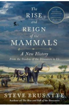 The Rise and Reign of the Mammals: A New History, from the Shadow of the Dinosaurs to Us - Steve Brusatte