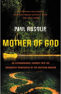 Mother of God: An Extraordinary Journey Into the Uncharted Tributaries of the Western Amazon - Paul Rosolie