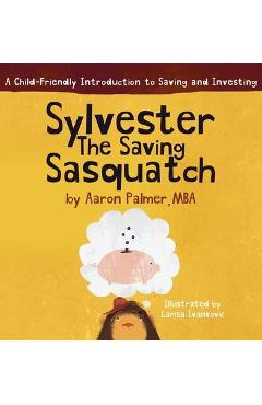 Sylvester the Saving Sasquatch: A Child-Friendly Introduction to Saving and Investing - Aaron Palmer