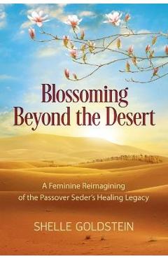 Blossoming Beyond the Desert: A Feminine Reimagining of the Passover Seder\'s Healing Legacy - Shelle Goldstein