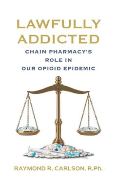 Lawfully Addicted: Chain Pharmacy\'s Role In Our Opioid Epidemic - Raymond R. Carlson