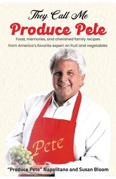 They Call Me Produce Pete: Food, memories, and cherished family recipes from America\'s favorite expert on fruit and vegetables - Produce Pete Napolitano