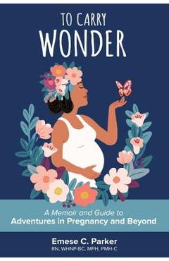 To carry wonder: a memoir and guide to adventures in pregnancy and beyond - emese c. parker