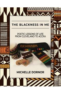 The Blackness In Me: Poetic Lessons of Life from Cleveland to Accra: Poetic Lessons of Life from Cleveland to Accra: Poetic Lessons of Life - Michelle Dornor