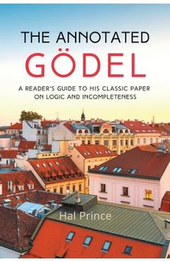 The Annotated Gödel: A Reader\'s Guide to his Classic Paper on Logic and Incompleteness - Hal Prince