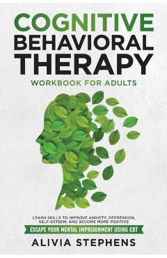 Cognitive Behavioral Therapy Workbook for Adults: Learn Skills to Improve Anxiety, Depression, Self-Esteem, And Become More Positive, Escape Your Ment - Alivia Stephens