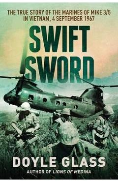 Swift Sword: The True Story of the Marines of MIKE 3/5 in Vietnam, 4 September 1967 - Doyle Glass