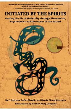 Initiated by the Spirits: Healing the Ills of Modernity through Shamanism, Psychedelics and the Power of the Sacred - Frédérique Apffel-marglin