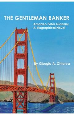 The Gentleman Banker: Amadeo Peter Giannini: A Biographical Novel - Giorgio A. Chiarva