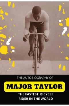 The fastest bicycle rider in the world: the story of a colored boy's indomitable courage and success against great odds - major taylor