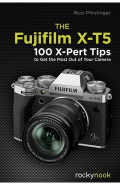 The Fujifilm X-T5: 100 X-Pert Tips to Get the Most Out of Your Camera - Rico Pfirstinger