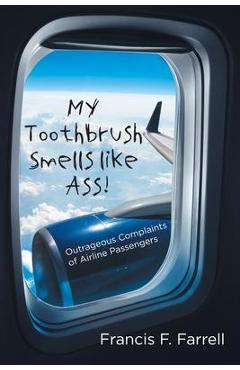 My Toothbrush Smells like Ass!: Outrageous Complaints of Airline Passengers - Francis F. Farrell