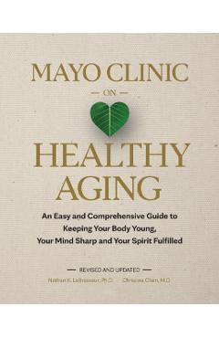Mayo Clinic on Healthy Aging: An Easy and Comprehensive Guide to Keeping Your Body Young, Your Mind Sharp and Your Spirit Fulfilled - Nathan K. Lebrasseur