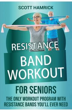 Resistance Band Workout for Seniors: The Only Workout Program with Resistance Bands You\'ll Ever Need - Scott Hamrick