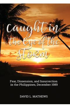 Caught in the Eye of the Storm: Fear, Dissension, and Insurrection in the Philippines, December 1989 - David L. Mathews