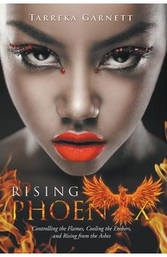 Rising Phoenix: Controlling the Flames, Cooling the Embers and Rising from the Ashes - Tarreka Garnett