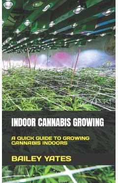 Indoor Cannabis Growing: A Quick Guide to Growing Cannabis Indoors - Bailey Yates