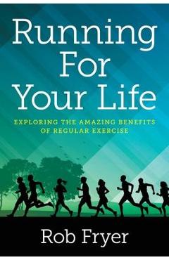 Running For Your Life: Exploring the Amazing Benefits of Regular Exercise - Rob Fryer