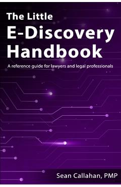 The Little E-Discovery Handbook: A reference guide for lawyers and legal professionals. - Sean Callahan